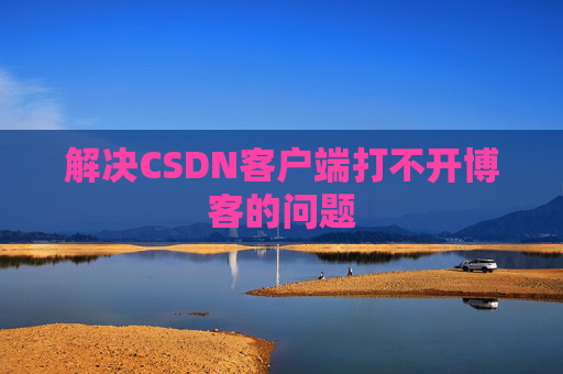 解决CSDN客户端打不开博客的问题